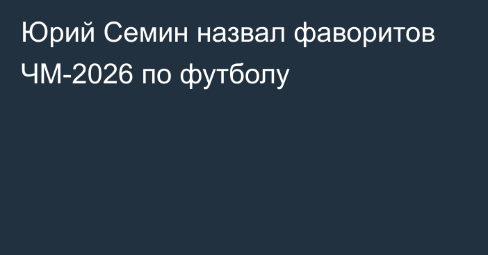 Юрий Семин назвал фаворитов ЧМ-2026 по футболу