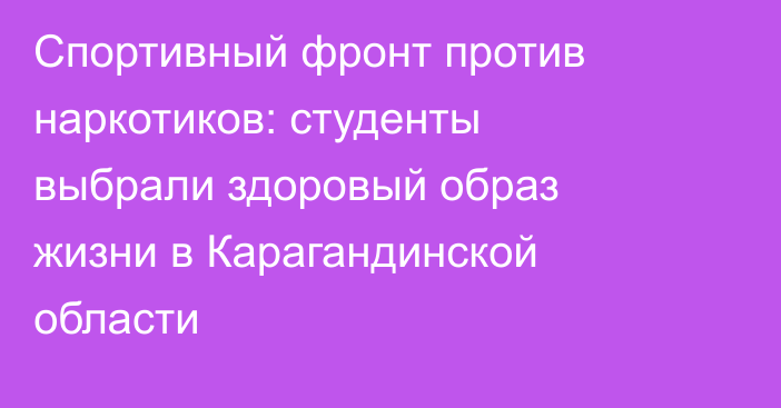 Спортивный фронт против наркотиков: студенты выбрали здоровый образ жизни в Карагандинской области