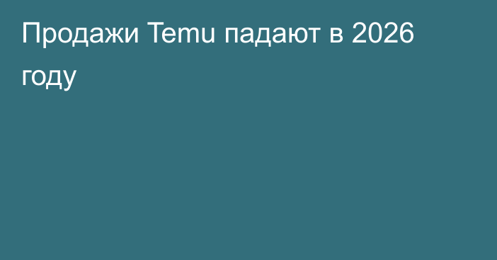 Продажи Temu падают в 2026 году