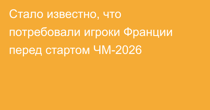 Стало известно, что потребовали игроки Франции перед стартом ЧМ-2026