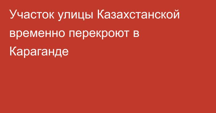 Участок улицы Казахстанской временно перекроют в Караганде