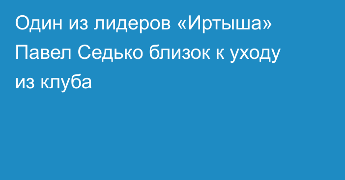 Один из лидеров «Иртыша» Павел Седько близок к уходу из клуба