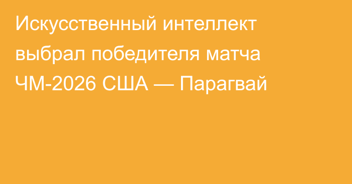 Искусственный интеллект выбрал победителя матча ЧМ-2026 США — Парагвай