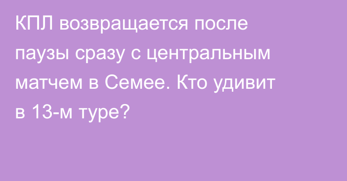 КПЛ возвращается после паузы сразу с центральным матчем в Семее. Кто удивит в 13-м туре?