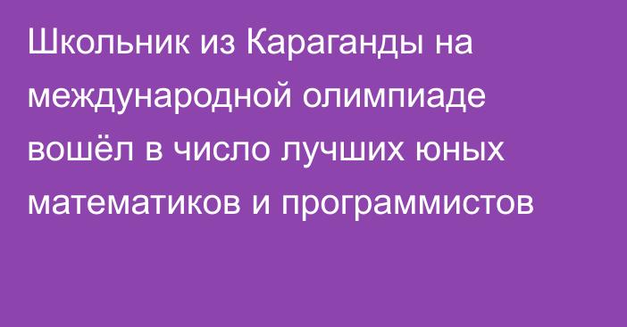 Школьник из Караганды на международной олимпиаде вошёл в число лучших юных математиков и программистов