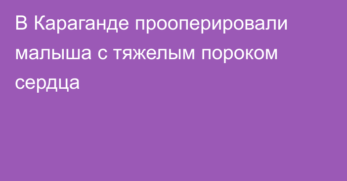 В Караганде прооперировали малыша с тяжелым пороком сердца