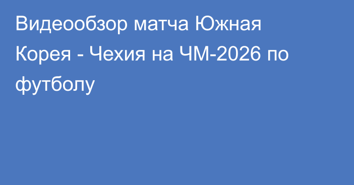 Видеообзор матча Южная Корея - Чехия на ЧМ-2026 по футболу