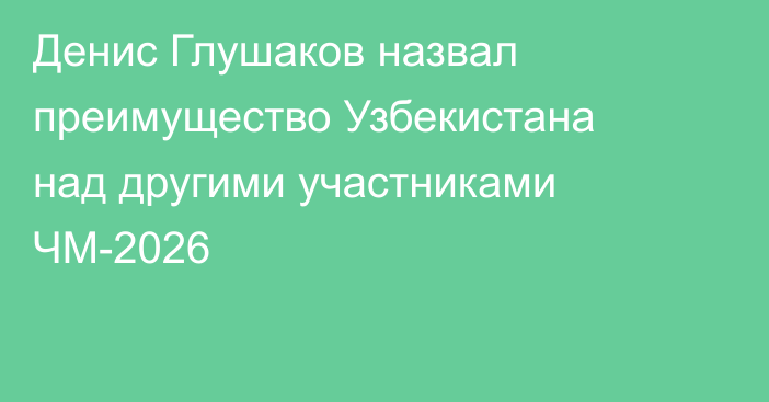 Денис Глушаков назвал преимущество Узбекистана над другими участниками ЧМ-2026