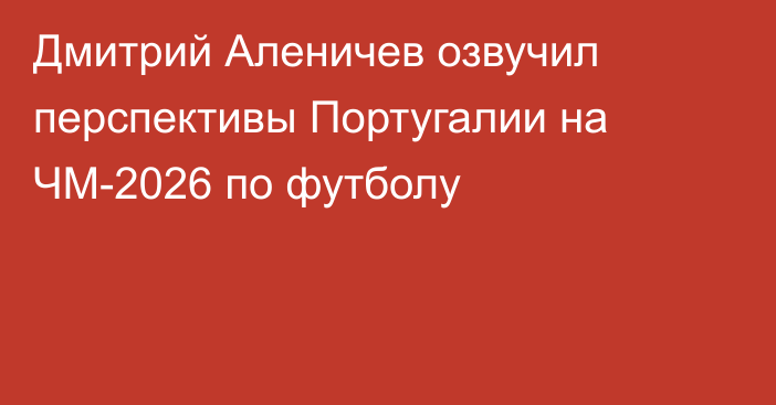 Дмитрий Аленичев озвучил перспективы Португалии на ЧМ-2026 по футболу