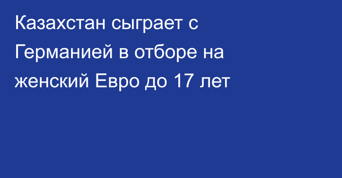 Казахстан сыграет с Германией в отборе на женский Евро до 17 лет