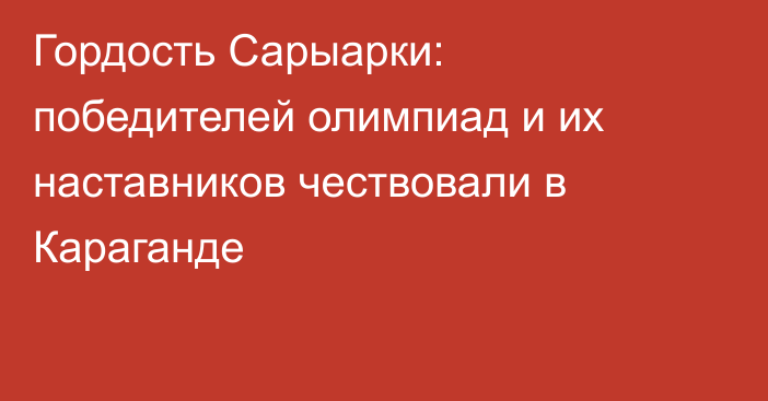 Гордость Сарыарки: победителей олимпиад и их наставников чествовали в Караганде
