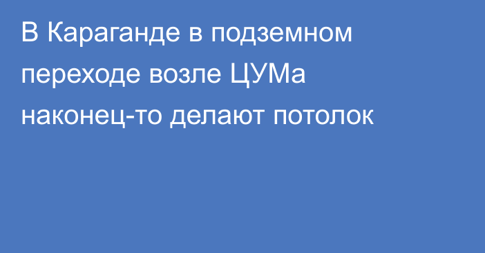 В Караганде в подземном переходе возле ЦУМа наконец-то делают потолок