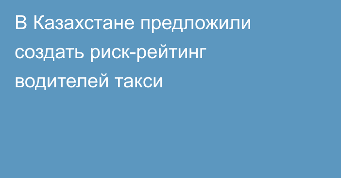 В Казахстане предложили создать риск-рейтинг водителей такси
