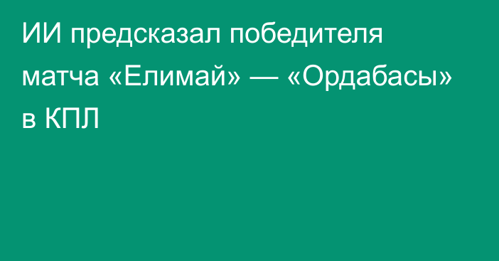 ИИ предсказал победителя матча «Елимай» — «Ордабасы» в КПЛ