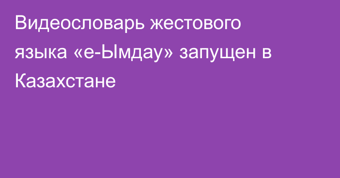 Видеословарь жестового языка «е-Ымдау» запущен в Казахстане