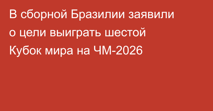 В сборной Бразилии заявили о цели выиграть шестой Кубок мира на ЧМ-2026