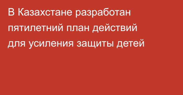 В Казахстане разработан пятилетний план действий для усиления защиты детей
