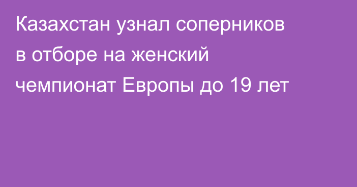 Казахстан узнал соперников в отборе на женский чемпионат Европы до 19 лет