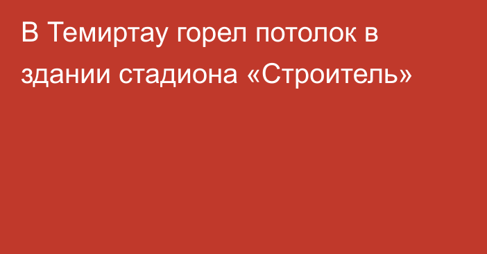 В Темиртау горел потолок в здании стадиона «Строитель»