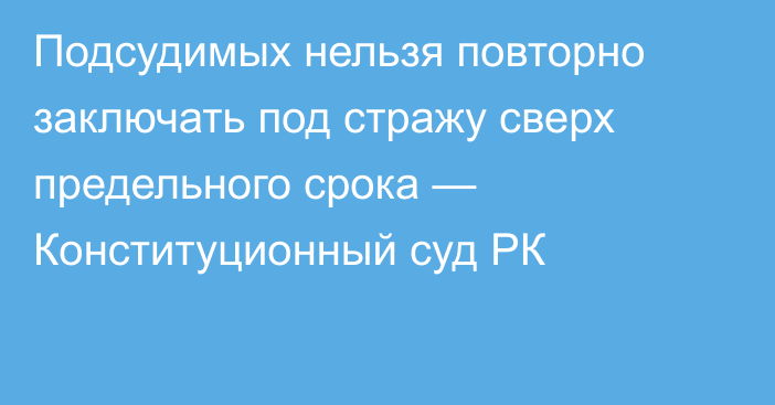 Подсудимых нельзя повторно заключать под стражу сверх предельного срока — Конституционный суд РК