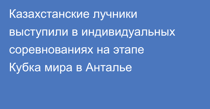 Казахстанские лучники выступили в индивидуальных соревнованиях на этапе Кубка мира в Анталье