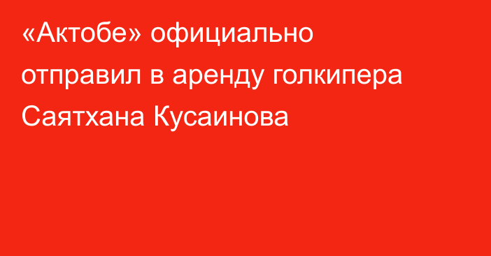 «Актобе» официально отправил в аренду голкипера Саятхана Кусаинова