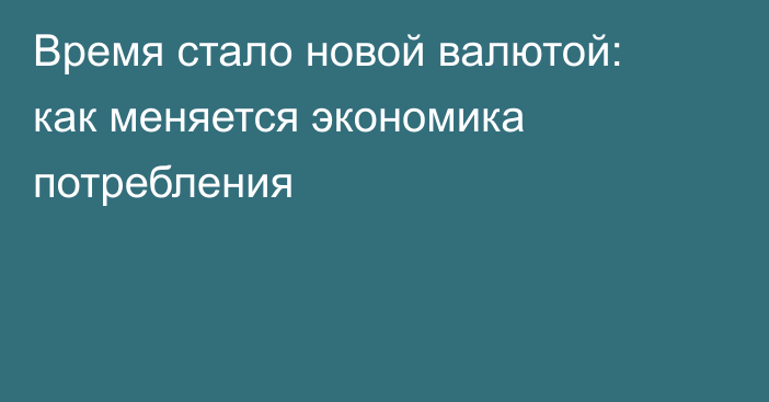 Время стало новой валютой: как меняется экономика потребления