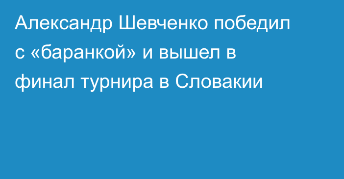 Александр Шевченко победил с «баранкой» и вышел в финал турнира в Словакии
