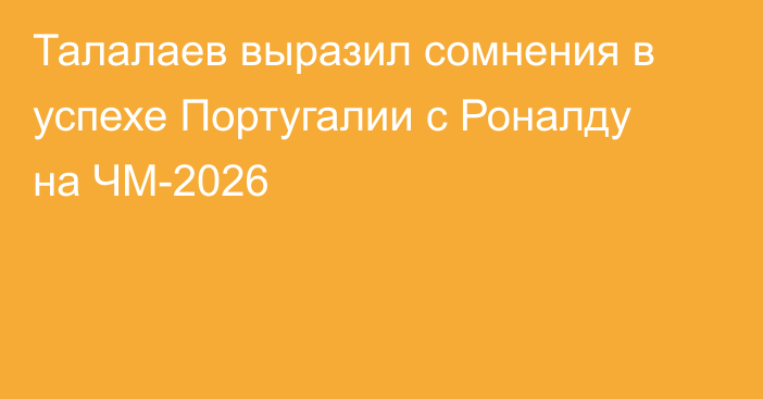 Талалаев выразил сомнения в успехе Португалии с Роналду на ЧМ-2026
