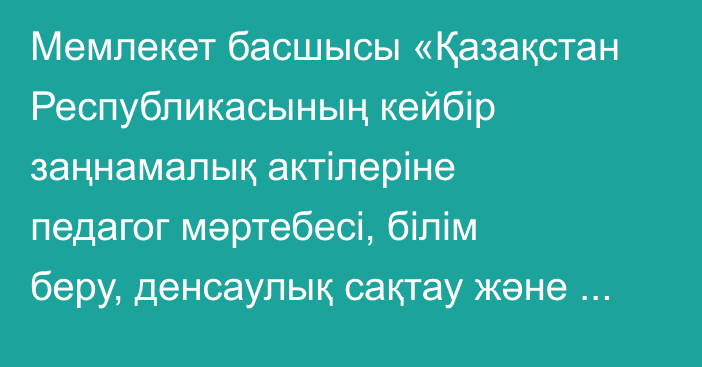 Мемлекет басшысы «Қазақстан Республикасының кейбір заңнамалық актілеріне педагог мәртебесі, білім беру, денсаулық сақтау және баланың құқықтарын қорғау мәселелері бойынша өзгерістер мен толықтырулар енгізу туралы» Қазақстан Республикасының Заңына қол қойды