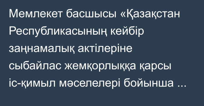Мемлекет басшысы «Қазақстан Республикасының кейбір заңнамалық актілеріне сыбайлас жемқорлыққа қарсы іс-қимыл мәселелері бойынша өзгерістер мен толықтырулар енгізу туралы» Қазақстан Республикасының Заңына қол қойды