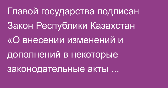 Главой государства подписан Закон Республики Казахстан «О внесении изменений и дополнений в некоторые законодательные акты Республики Казахстан по вопросам статуса педагога, образования, здравоохранения и защиты прав ребенка»