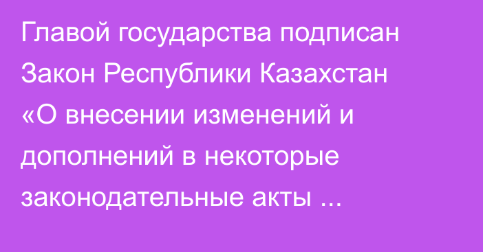 Главой государства подписан Закон Республики Казахстан «О внесении изменений и дополнений в некоторые законодательные акты Республики Казахстан по вопросам противодействия коррупции»