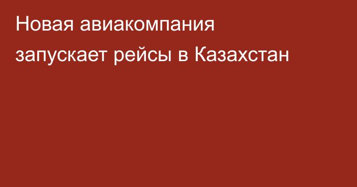 Новая авиакомпания запускает рейсы в Казахстан