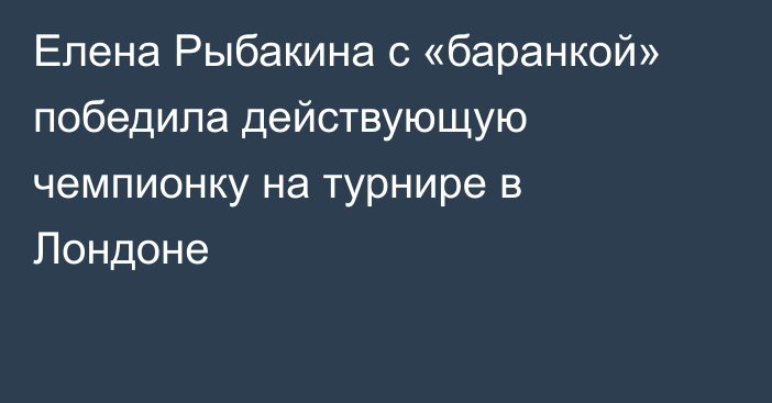 Елена Рыбакина с «баранкой» победила действующую чемпионку на турнире в Лондоне