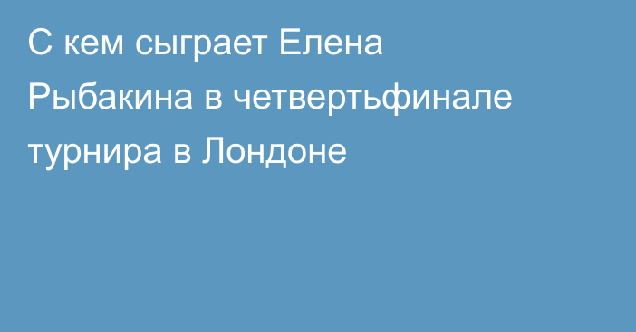 С кем сыграет Елена Рыбакина в четвертьфинале турнира в Лондоне