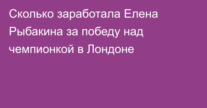 Сколько заработала Елена Рыбакина за победу над чемпионкой в Лондоне