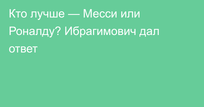 Кто лучше — Месси или Роналду? Ибрагимович дал ответ