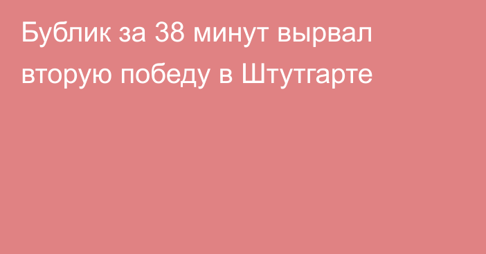 Бублик за 38 минут вырвал вторую победу в Штутгарте