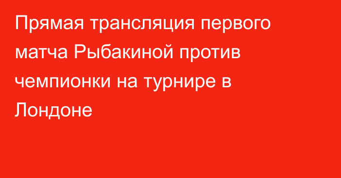 Прямая трансляция первого матча Рыбакиной против чемпионки на турнире в Лондоне