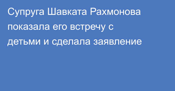 Супруга Шавката Рахмонова показала его встречу с детьми и сделала заявление