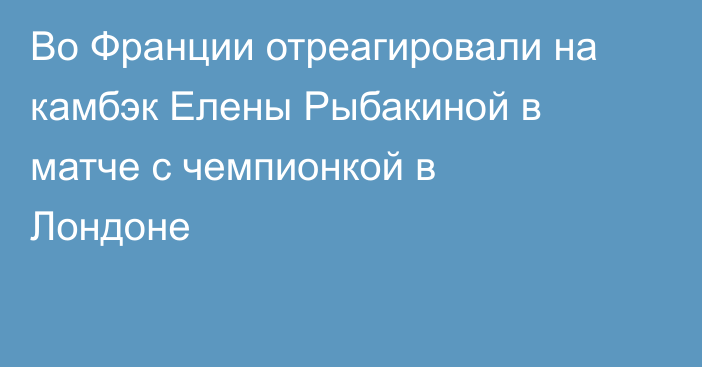 Во Франции отреагировали на камбэк Елены Рыбакиной в матче с чемпионкой в Лондоне