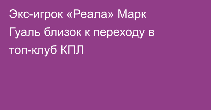 Экс-игрок «Реала» Марк Гуаль близок к переходу в топ-клуб КПЛ