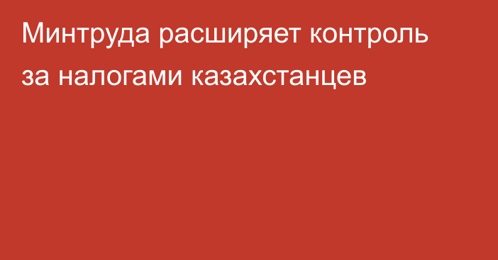 Минтруда расширяет контроль за налогами казахстанцев