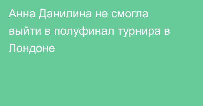 Анна Данилина не смогла выйти в полуфинал турнира в Лондоне