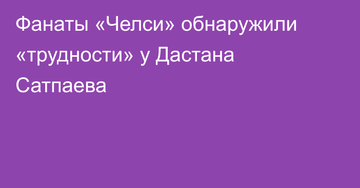 Фанаты «Челси» обнаружили «трудности» у Дастана Сатпаева