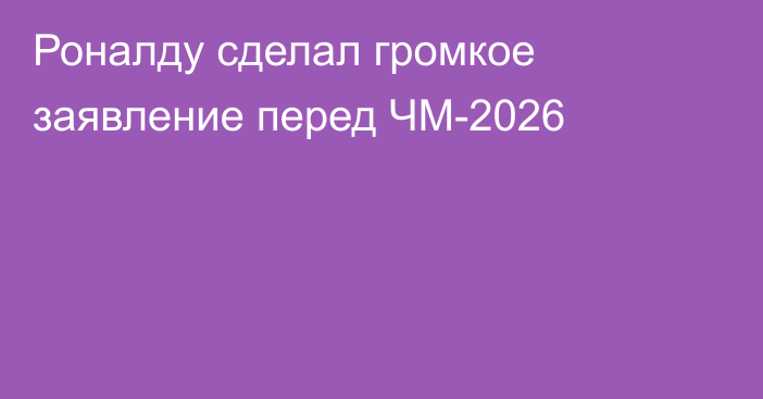 Роналду сделал громкое заявление перед ЧМ-2026
