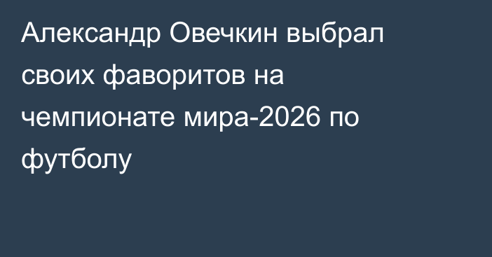 Александр Овечкин выбрал своих фаворитов на чемпионате мира-2026 по футболу