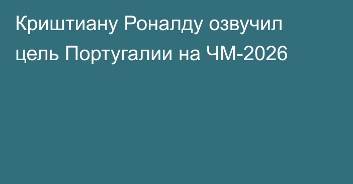 Криштиану Роналду озвучил цель Португалии на ЧМ-2026