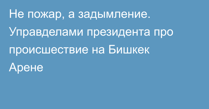 Не пожар, а задымление. Управделами президента про происшествие на Бишкек Арене
